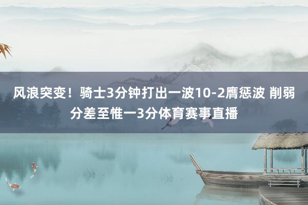 风浪突变！骑士3分钟打出一波10-2膺惩波 削弱分差至惟一3分体育赛事直播