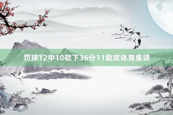 罚球12中10砍下36分11助攻体育集锦