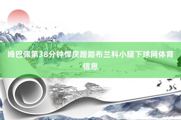 姆巴佩第38分钟悍戾蹬踏布兰科小腿下球网体育信息