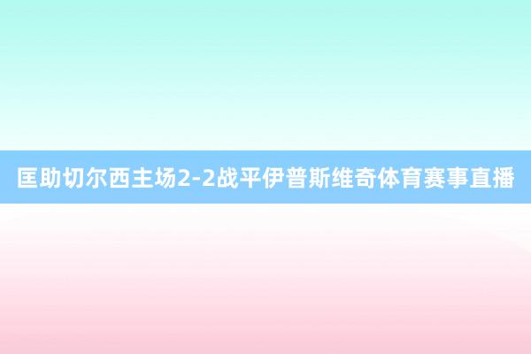 匡助切尔西主场2-2战平伊普斯维奇体育赛事直播