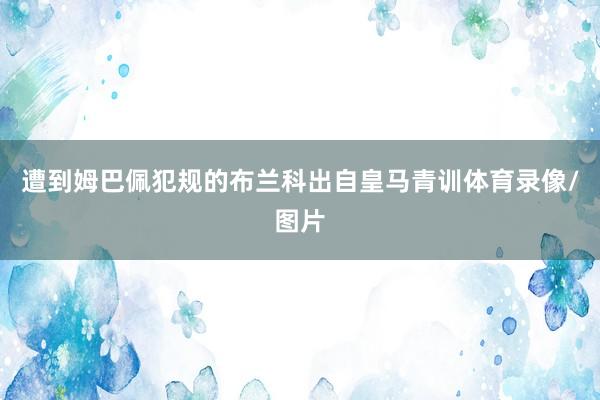 遭到姆巴佩犯规的布兰科出自皇马青训体育录像/图片