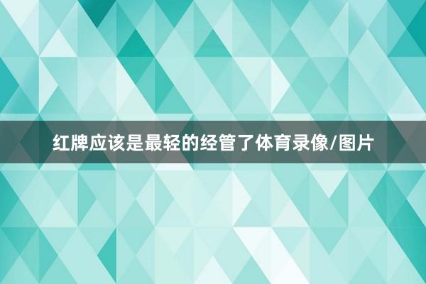 红牌应该是最轻的经管了体育录像/图片