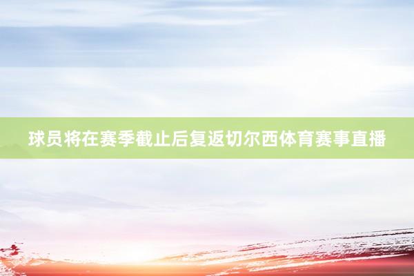 球员将在赛季截止后复返切尔西体育赛事直播