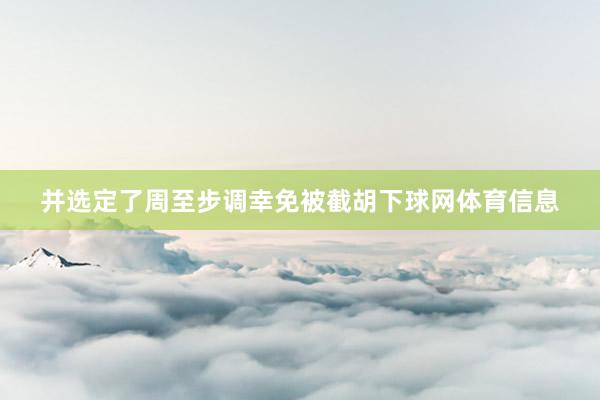 并选定了周至步调幸免被截胡下球网体育信息