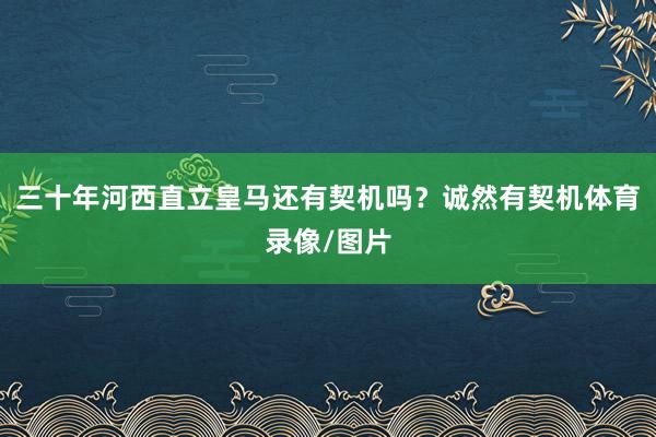 三十年河西直立皇马还有契机吗？诚然有契机体育录像/图片