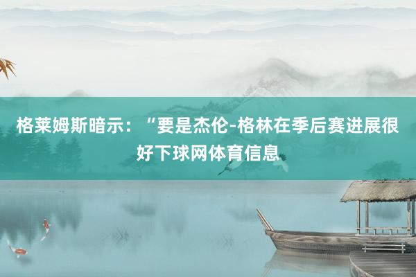 格莱姆斯暗示：“要是杰伦-格林在季后赛进展很好下球网体育信息