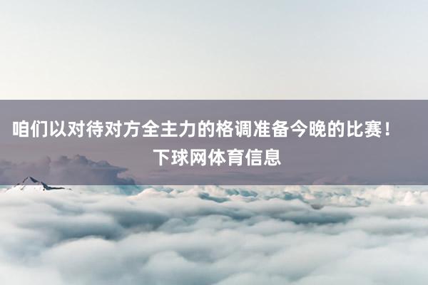 咱们以对待对方全主力的格调准备今晚的比赛！    下球网体育信息
