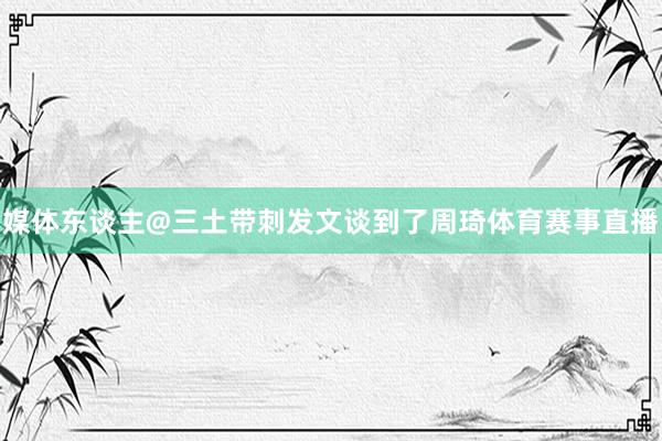 媒体东谈主@三土带刺发文谈到了周琦体育赛事直播