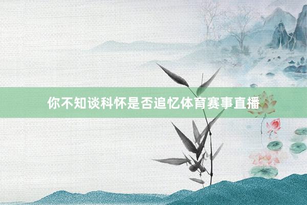 你不知谈科怀是否追忆体育赛事直播