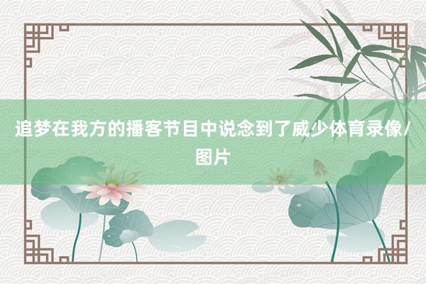 追梦在我方的播客节目中说念到了威少体育录像/图片