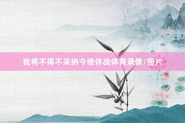 我将不得不采纳今晚休战体育录像/图片