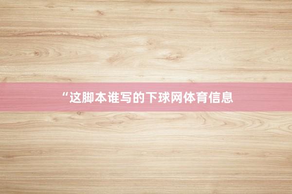 “这脚本谁写的下球网体育信息