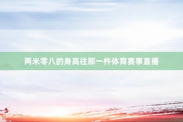 两米零八的身高往那一杵体育赛事直播