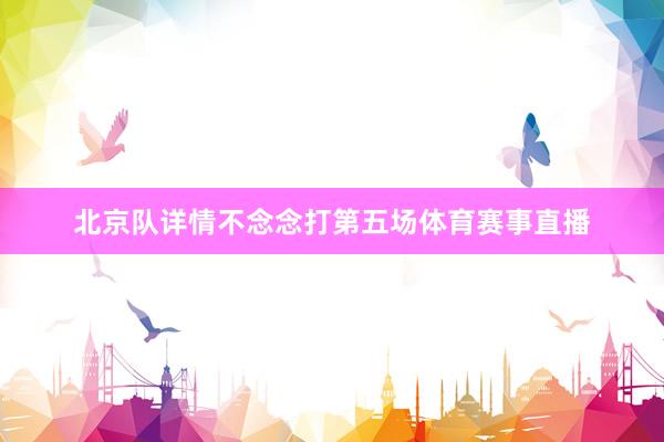 北京队详情不念念打第五场体育赛事直播