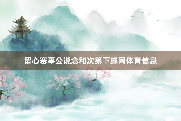 留心赛事公说念和次第下球网体育信息