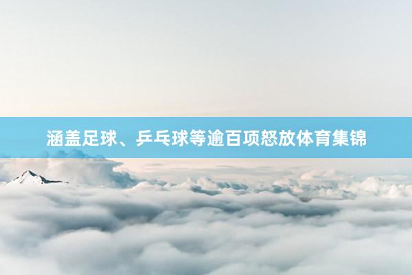 涵盖足球、乒乓球等逾百项怒放体育集锦