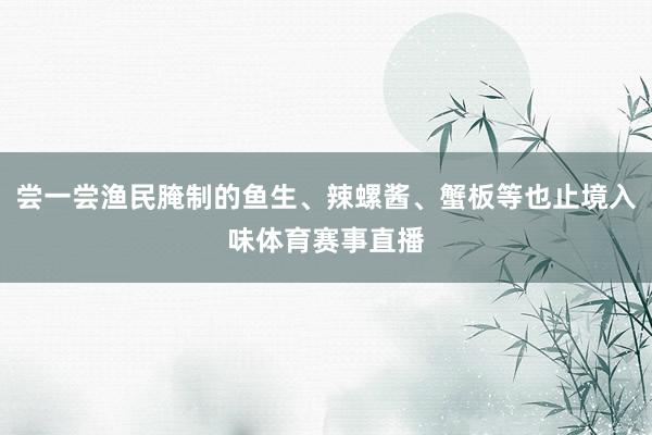 尝一尝渔民腌制的鱼生、辣螺酱、蟹板等也止境入味体育赛事直播