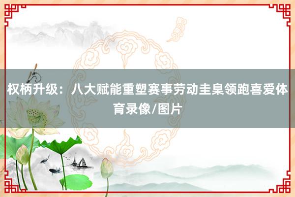 权柄升级：八大赋能重塑赛事劳动圭臬领跑喜爱体育录像/图片