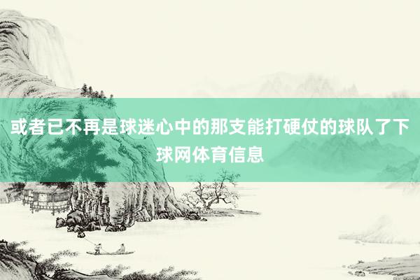 或者已不再是球迷心中的那支能打硬仗的球队了下球网体育信息