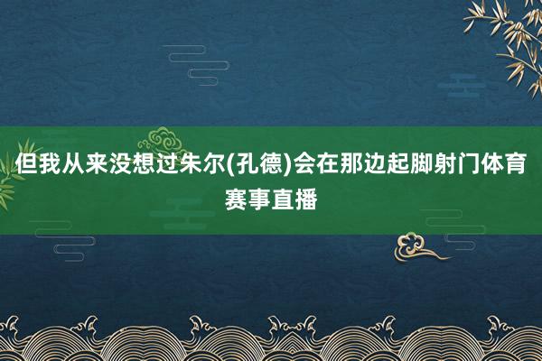 但我从来没想过朱尔(孔德)会在那边起脚射门体育赛事直播