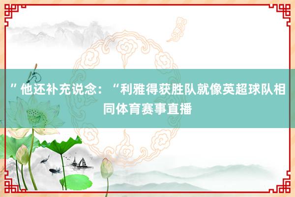 ”他还补充说念：“利雅得获胜队就像英超球队相同体育赛事直播