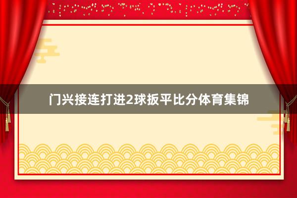 门兴接连打进2球扳平比分体育集锦