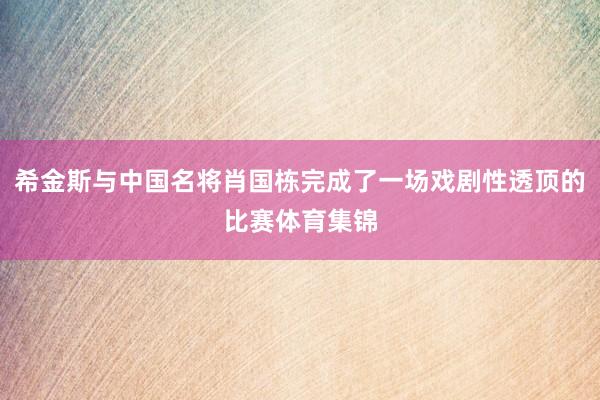 希金斯与中国名将肖国栋完成了一场戏剧性透顶的比赛体育集锦