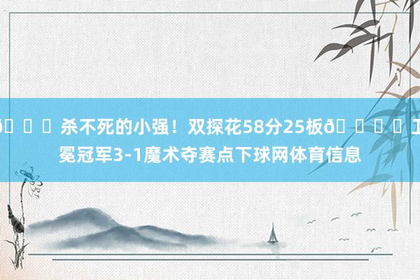 🍀杀不死的小强！双探花58分25板🏆️卫冕冠军3-1魔术夺赛点下球网体育信息