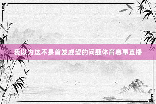 我以为这不是首发威望的问题体育赛事直播