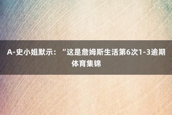 A-史小姐默示：“这是詹姆斯生活第6次1-3逾期体育集锦