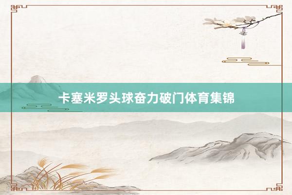 卡塞米罗头球奋力破门体育集锦