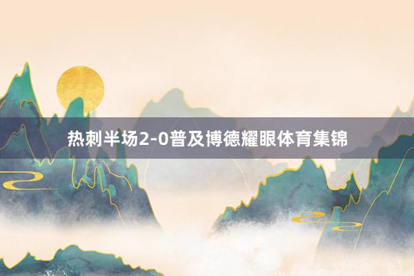 热刺半场2-0普及博德耀眼体育集锦
