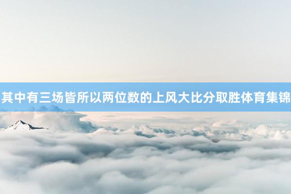 其中有三场皆所以两位数的上风大比分取胜体育集锦