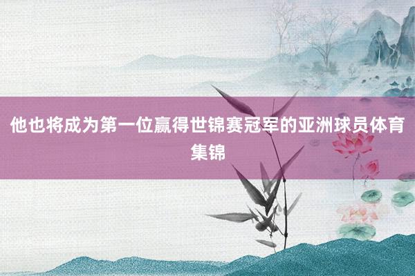 他也将成为第一位赢得世锦赛冠军的亚洲球员体育集锦