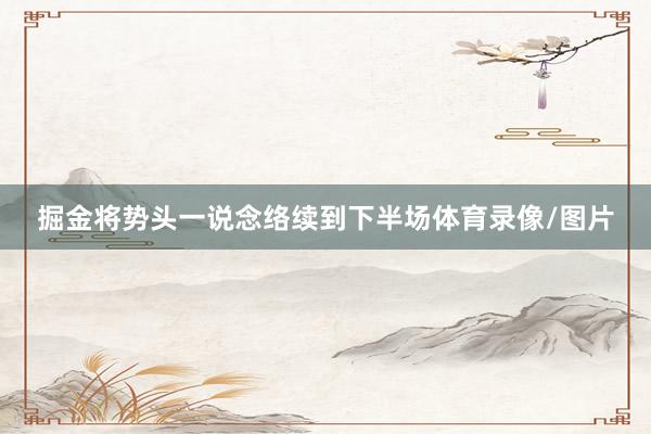 掘金将势头一说念络续到下半场体育录像/图片