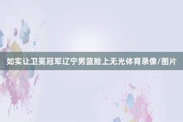 如实让卫冕冠军辽宁男篮脸上无光体育录像/图片