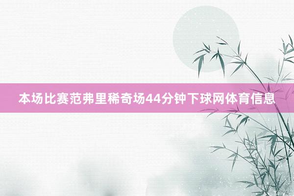 本场比赛范弗里稀奇场44分钟下球网体育信息