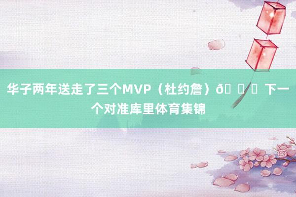 华子两年送走了三个MVP（杜约詹）😋下一个对准库里体育集锦
