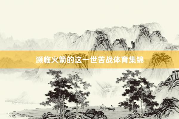 濒临火箭的这一世苦战体育集锦