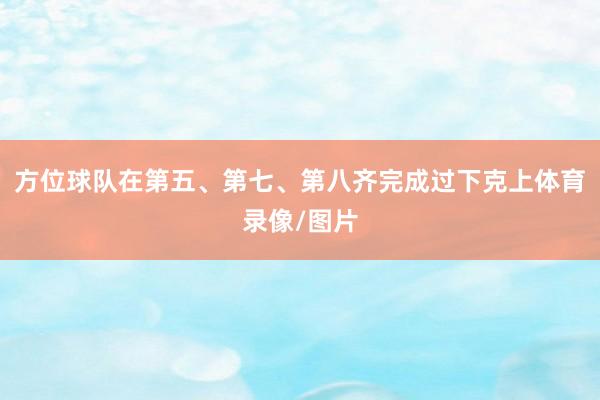 方位球队在第五、第七、第八齐完成过下克上体育录像/图片