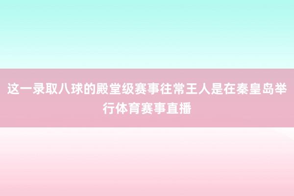 这一录取八球的殿堂级赛事往常王人是在秦皇岛举行体育赛事直播