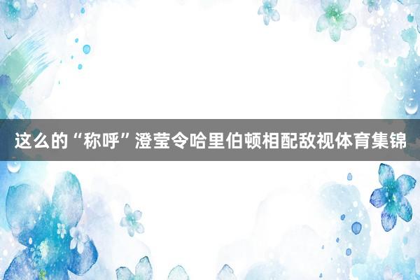 这么的“称呼”澄莹令哈里伯顿相配敌视体育集锦