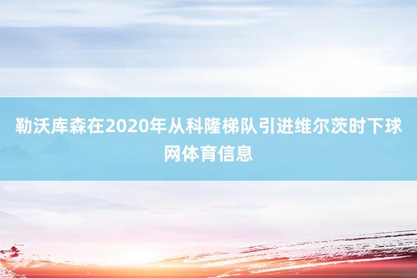 勒沃库森在2020年从科隆梯队引进维尔茨时下球网体育信息