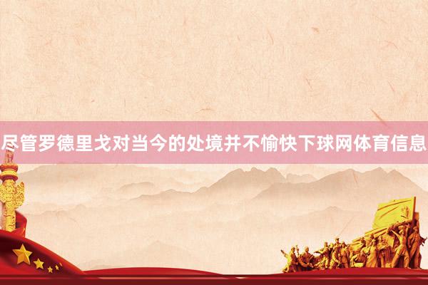 尽管罗德里戈对当今的处境并不愉快下球网体育信息
