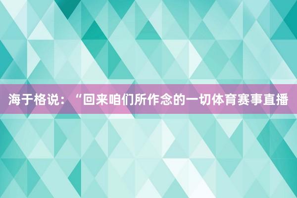 海于格说：“回来咱们所作念的一切体育赛事直播