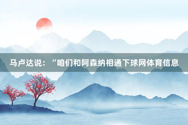 马卢达说：“咱们和阿森纳相通下球网体育信息