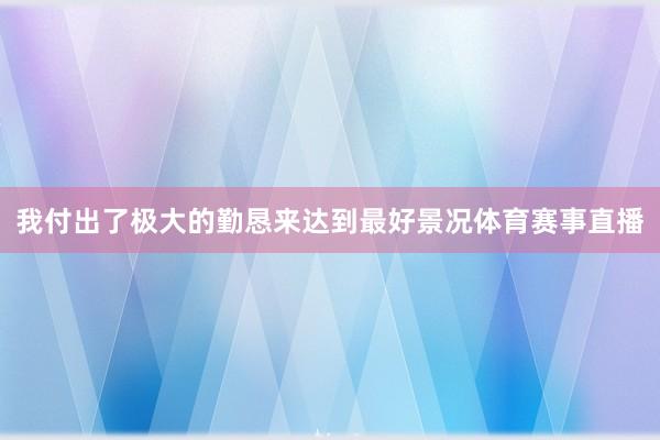 我付出了极大的勤恳来达到最好景况体育赛事直播