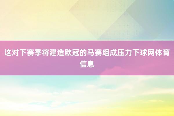 这对下赛季将建造欧冠的马赛组成压力下球网体育信息