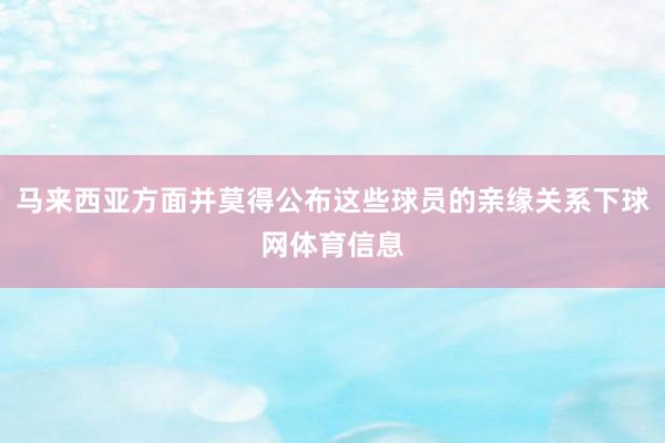 马来西亚方面并莫得公布这些球员的亲缘关系下球网体育信息