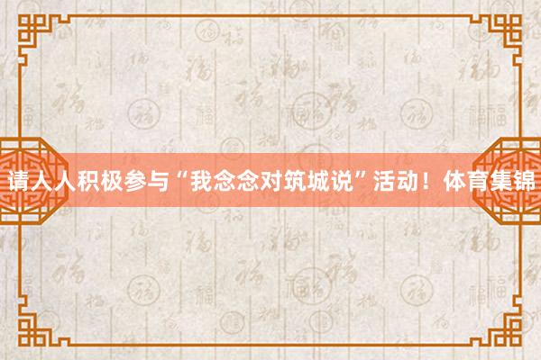 请人人积极参与“我念念对筑城说”活动！体育集锦